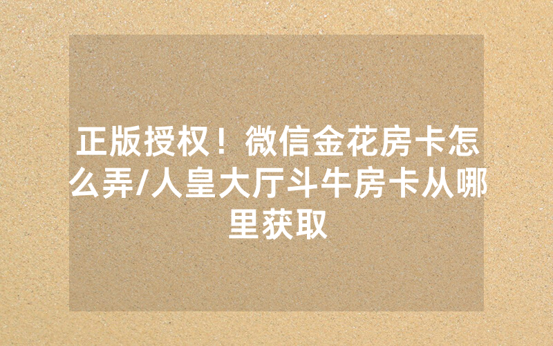正版授权！微信金花房卡怎么弄/人皇大厅斗牛房卡从哪里获取