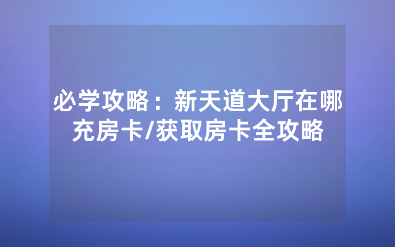 必学攻略：新天道大厅在哪充房卡/获取房卡全攻略