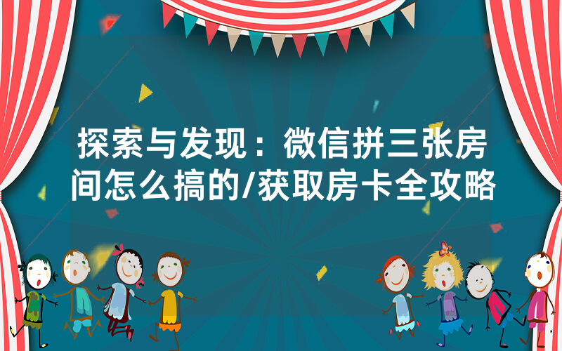 探索与发现：微信拼三张房间怎么搞的/获取房卡全攻略