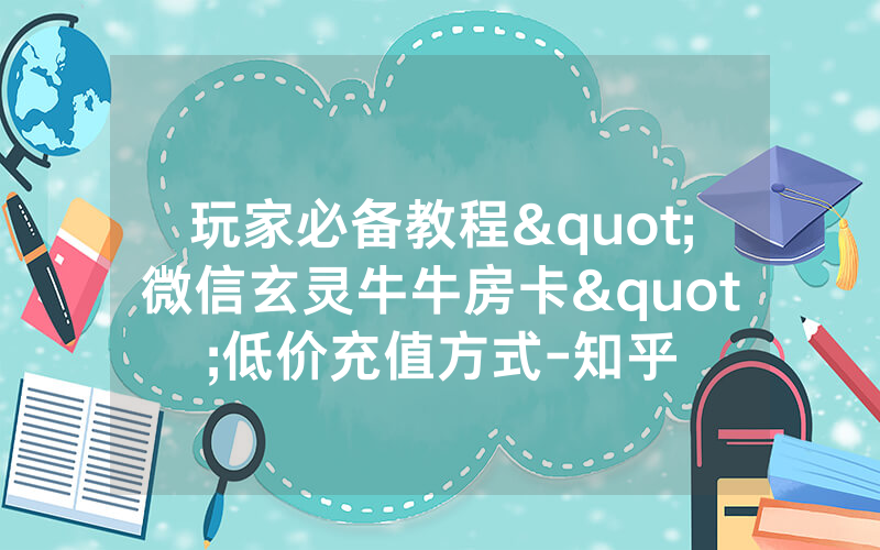 玩家必备教程"微信玄灵牛牛房卡"低价充值方式-知乎