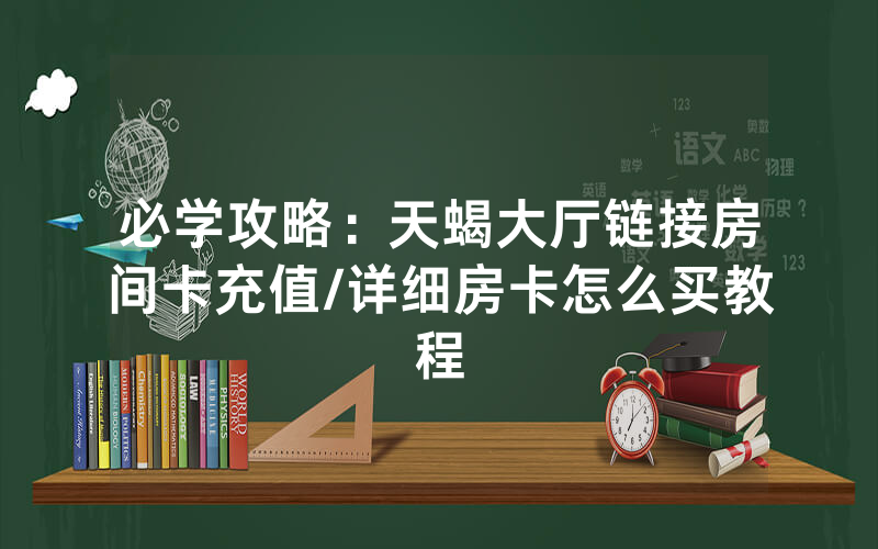 必学攻略：天蝎大厅链接房间卡充值/详细房卡怎么买教程