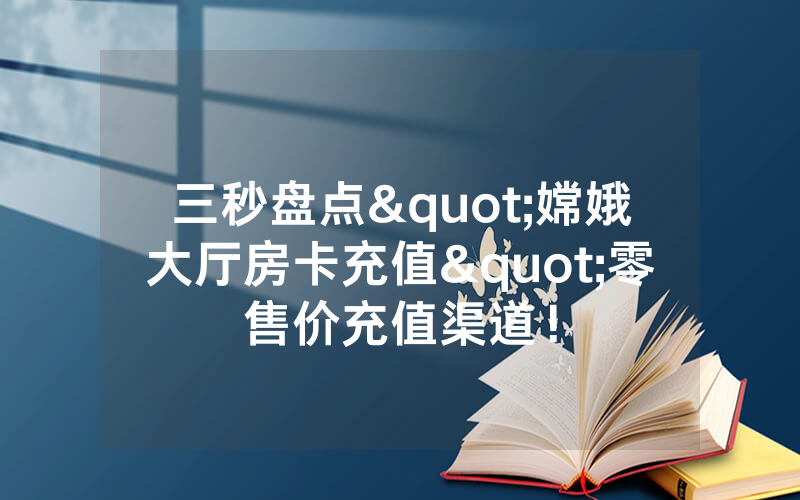 三秒盘点"嫦娥大厅房卡充值"零售价充值渠道！