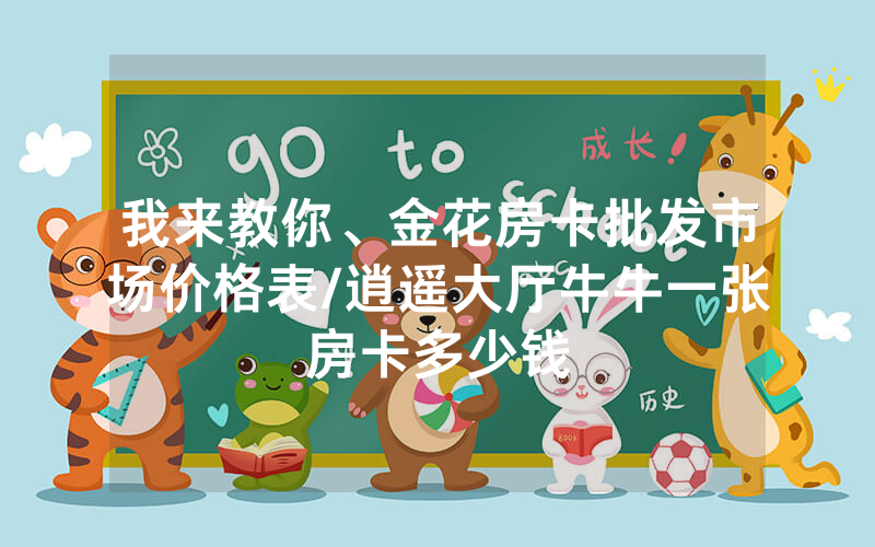 我来教你、金花房卡批发市场价格表/逍遥大厅牛牛一张房卡多少钱