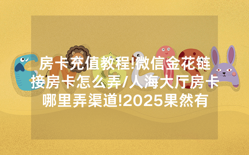 房卡充值教程!微信金花链接房卡怎么弄/人海大厅房卡哪里弄渠道!2025果然有房卡教程