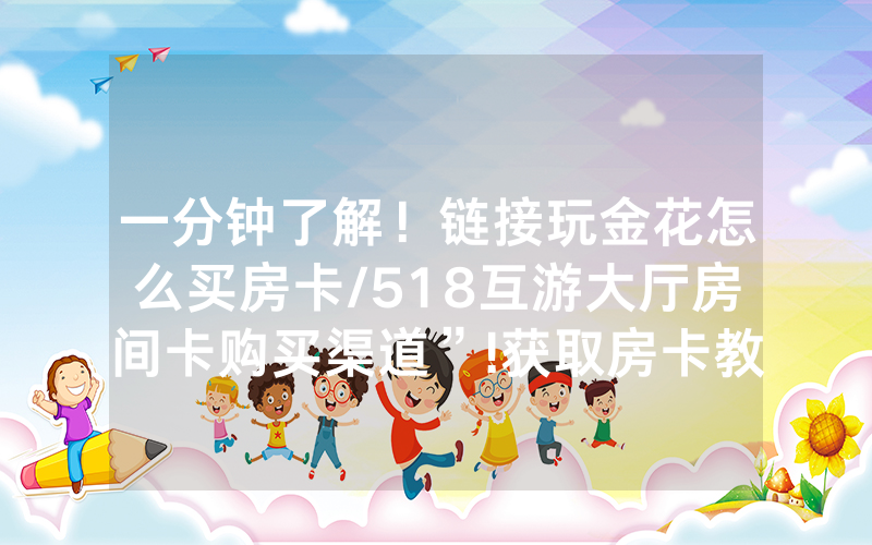 一分钟了解！链接玩金花怎么买房卡/518互游大厅房间卡购买渠道”!获取房卡教程-知乎