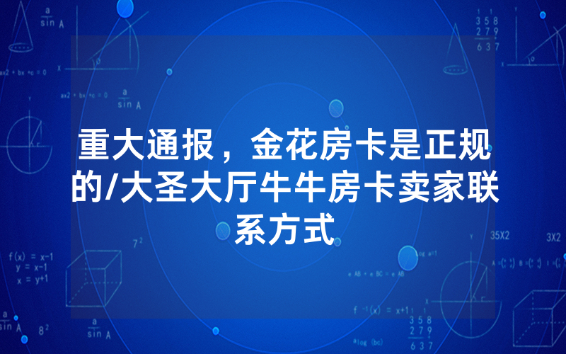 重大通报，金花房卡是正规的/大圣大厅牛牛房卡卖家联系方式