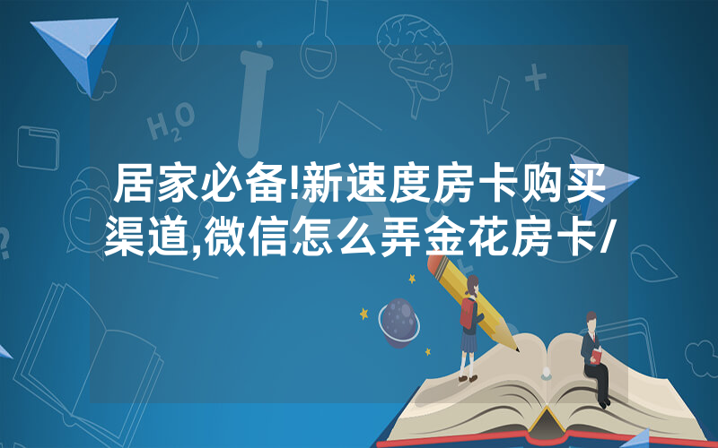 居家必备!新速度房卡购买渠道,微信怎么弄金花房卡/