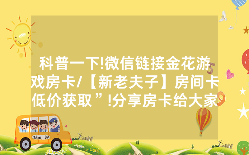 科普一下!微信链接金花游戏房卡/【新老夫子】房间卡低价获取”!分享房卡给大家