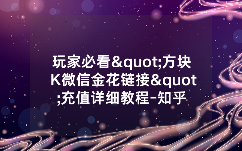 玩家必看"方块 K微信金花链接"充值详细教程-知乎