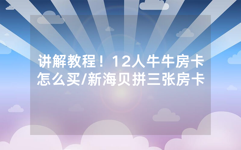 讲解教程！12人牛牛房卡怎么买/新海贝拼三张房卡