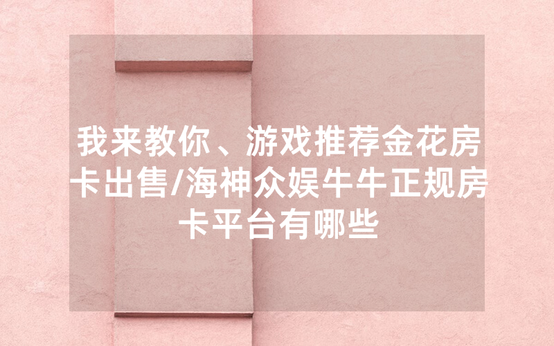 我来教你、游戏推荐金花房卡出售/海神众娱牛牛正规房卡平台有哪些