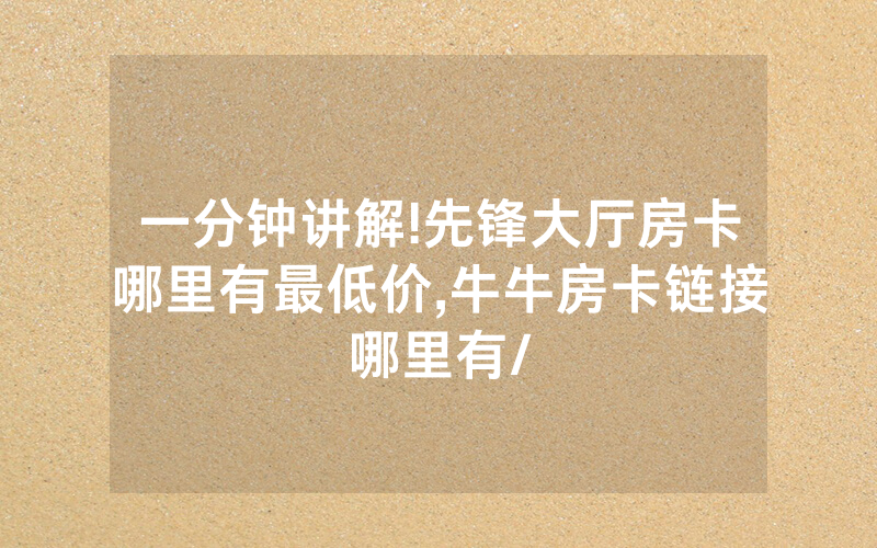 一分钟讲解!先锋大厅房卡哪里有最低价,牛牛房卡链接哪里有/