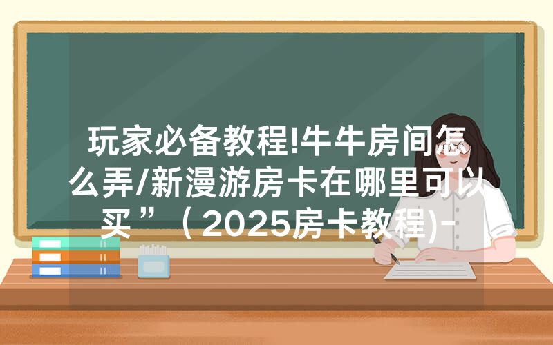 玩家必备教程!牛牛房间怎么弄/新漫游房卡在哪里可以买”（2025房卡教程)-知乎
