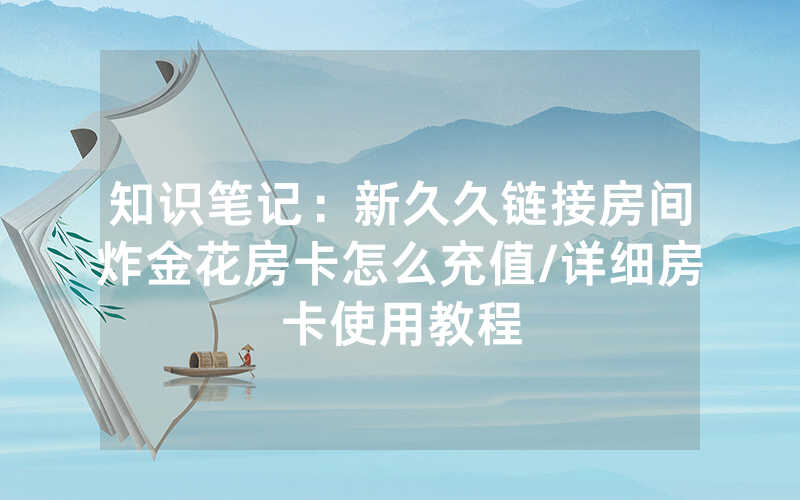 知识笔记：新久久链接房间炸金花房卡怎么充值/详细房卡使用教程
