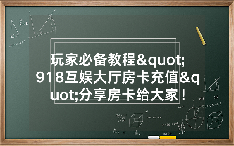 玩家必备教程"918互娱大厅房卡充值"分享房卡给大家！