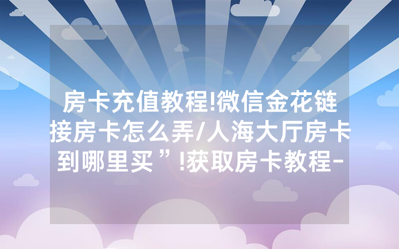 房卡充值教程!微信金花链接房卡怎么弄/人海大厅房卡到哪里买”!获取房卡教程-知乎