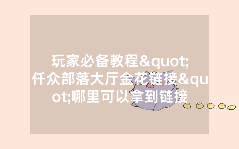 玩家必备教程"仟众部落大厅金花链接"哪里可以拿到链接