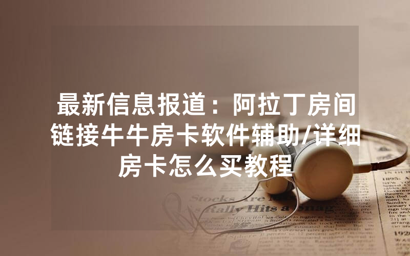 最新信息报道：阿拉丁房间链接牛牛房卡软件辅助/详细房卡怎么买教程