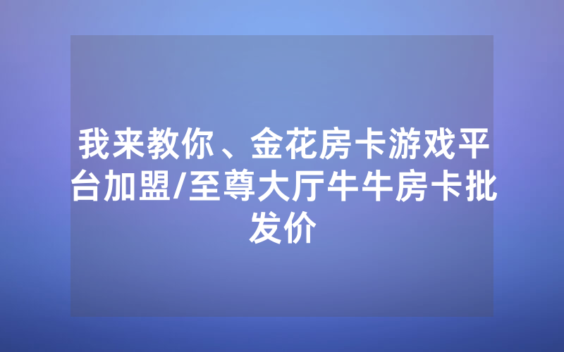 我来教你、金花房卡游戏平台加盟/至尊大厅牛牛房卡批发价