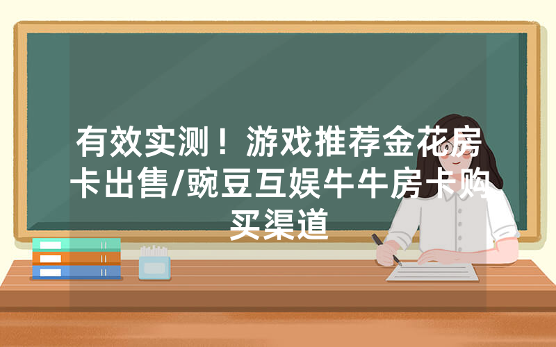 有效实测！游戏推荐金花房卡出售/豌豆互娱牛牛房卡购买渠道