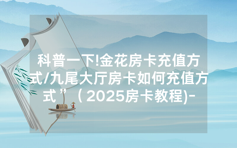 科普一下!金花房卡充值方式/九尾大厅房卡如何充值方式”（2025房卡教程)-知乎