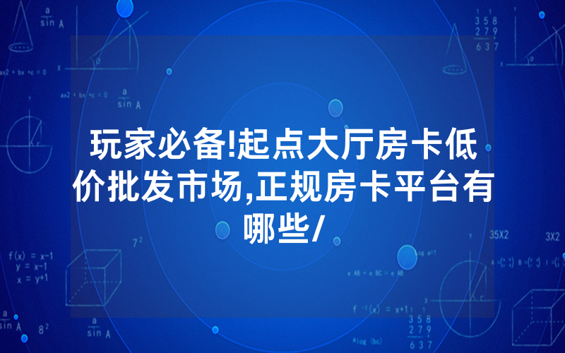玩家必备!起点大厅房卡低价批发市场,正规房卡平台有哪些/