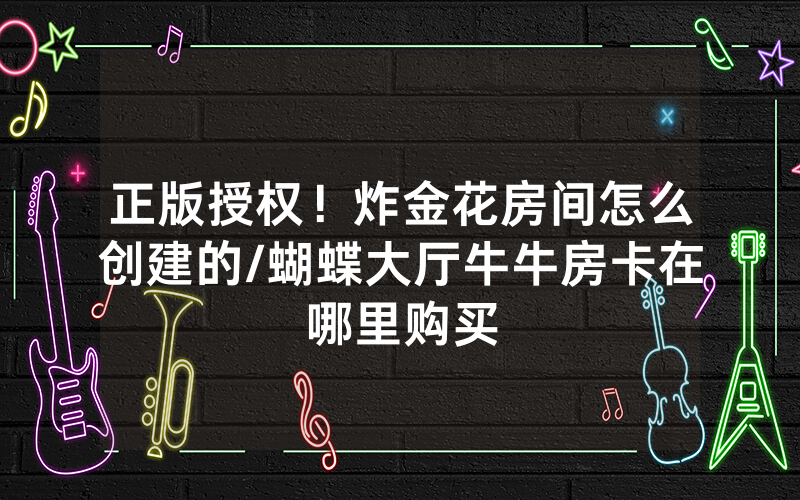 正版授权！炸金花房间怎么创建的/蝴蝶大厅牛牛房卡在哪里购买