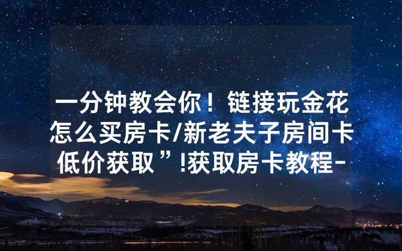 一分钟教会你！链接玩金花怎么买房卡/新老夫子房间卡低价获取”!获取房卡教程-知乎