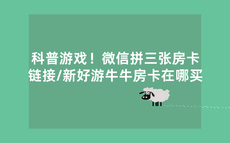 科普游戏！微信拼三张房卡链接/新好游牛牛房卡在哪买