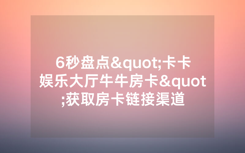 6秒盘点"卡卡娱乐大厅牛牛房卡"获取房卡链接渠道