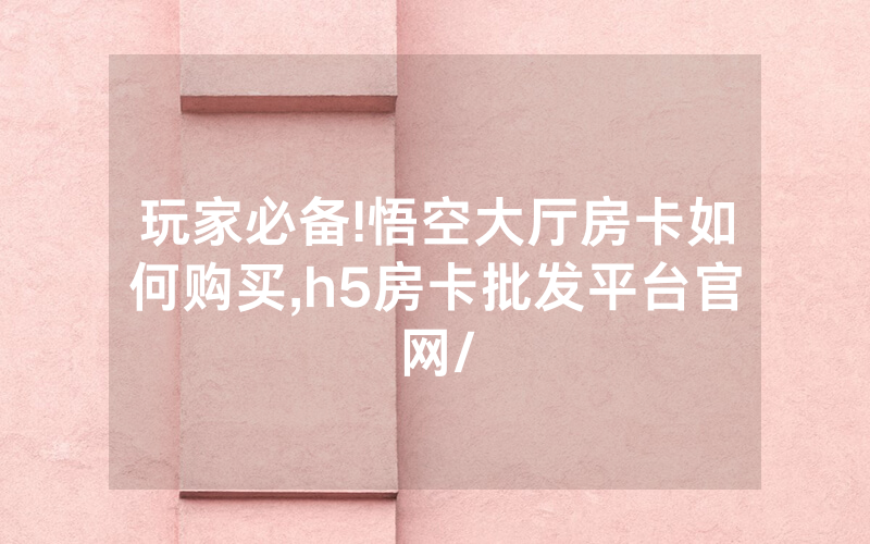 玩家必备!悟空大厅房卡如何购买,h5房卡批发平台官网/