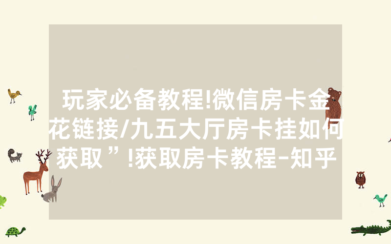 玩家必备教程!微信房卡金花链接/九五大厅房卡挂如何获取”!获取房卡教程-知乎