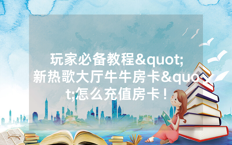 玩家必备教程"新热歌大厅牛牛房卡"怎么充值房卡！