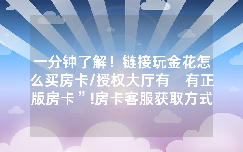 一分钟了解！链接玩金花怎么买房卡/授权大厅有沒有正版房卡”!房卡客服获取方式-知乎