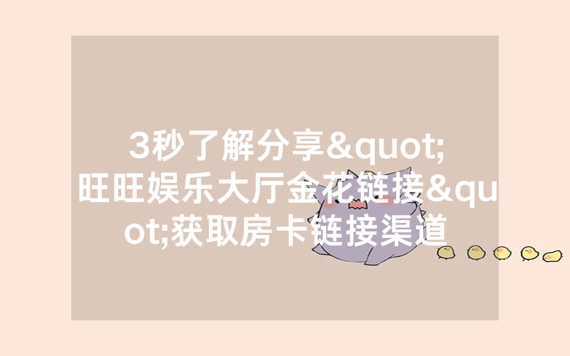 3秒了解分享"旺旺娱乐大厅金花链接"获取房卡链接渠道
