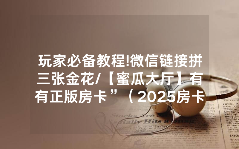 玩家必备教程!微信链接拼三张金花/【蜜瓜大厅】有沒有正版房卡”（2025房卡教程)-知乎