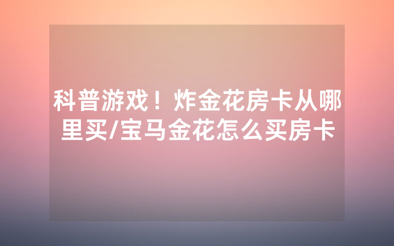 科普游戏！炸金花房卡从哪里买/宝马金花怎么买房卡