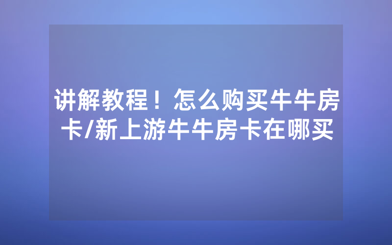 讲解教程！怎么购买牛牛房卡/新上游牛牛房卡在哪买