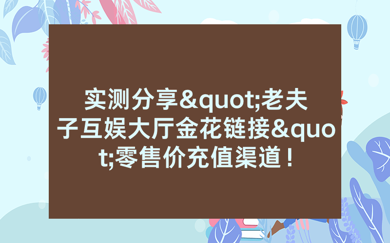 实测分享"老夫子互娱大厅金花链接"零售价充值渠道！