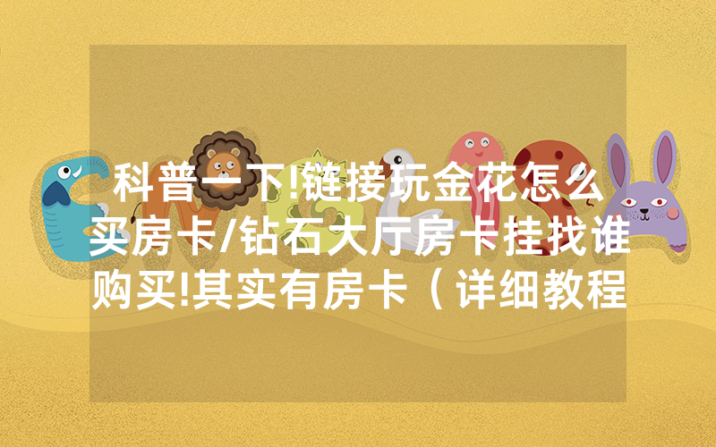 科普一下!链接玩金花怎么买房卡/钻石大厅房卡挂找谁购买!其实有房卡（详细教程）