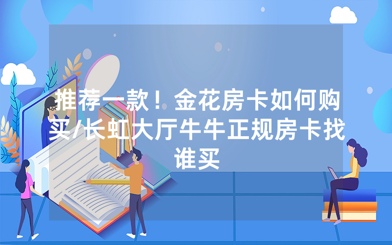 推荐一款！金花房卡如何购买/长虹大厅牛牛正规房卡找谁买