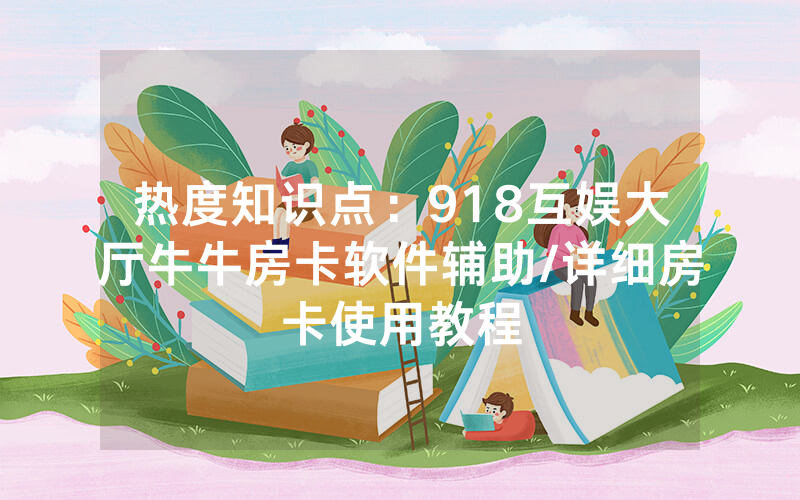 热度知识点：918互娱大厅牛牛房卡软件辅助/详细房卡使用教程
