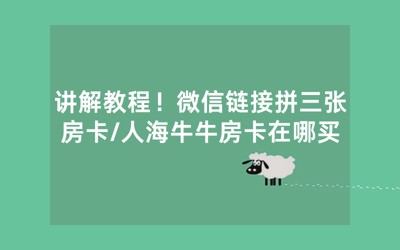 讲解教程！微信链接拼三张房卡/人海牛牛房卡在哪买