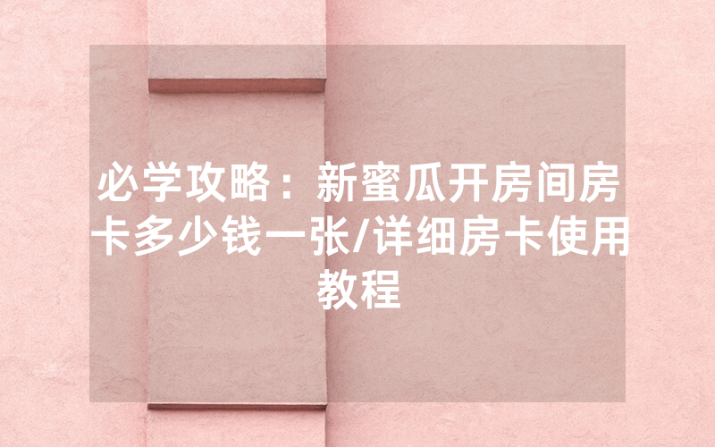 必学攻略：新蜜瓜开房间房卡多少钱一张/详细房卡使用教程
