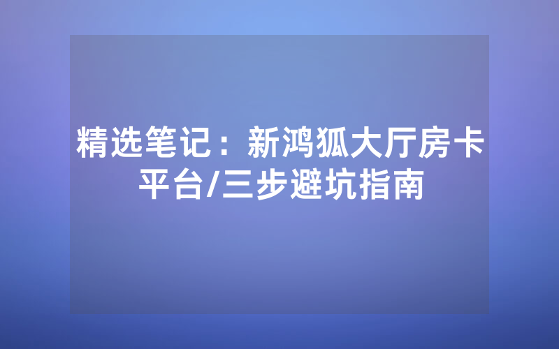 精选笔记：新鸿狐大厅房卡平台/三步避坑指南