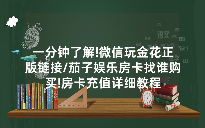 一分钟了解!微信玩金花正版链接/茄子娱乐房卡找谁购买!房卡充值详细教程