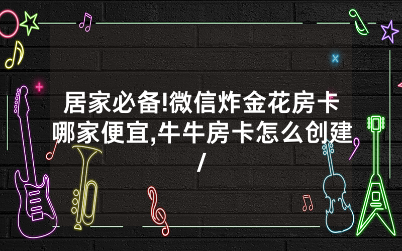 居家必备!微信炸金花房卡哪家便宜,牛牛房卡怎么创建/