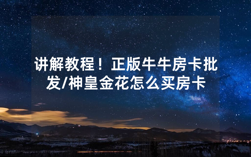 讲解教程！正版牛牛房卡批发/神皇金花怎么买房卡