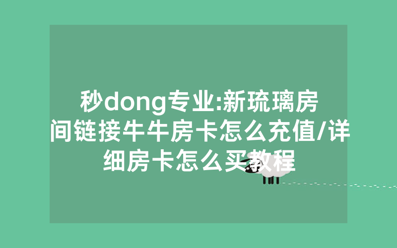 秒dong专业:新琉璃房间链接牛牛房卡怎么充值/详细房卡怎么买教程