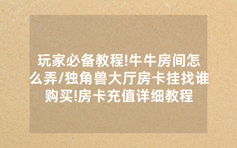 玩家必备教程!牛牛房间怎么弄/独角兽大厅房卡挂找谁购买!房卡充值详细教程